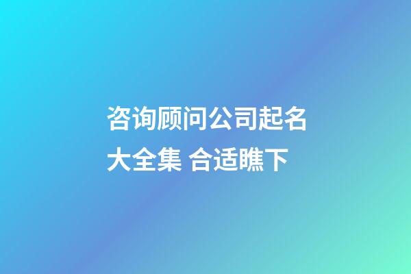 咨询顾问公司起名大全集 合适瞧下-第1张-公司起名-玄机派